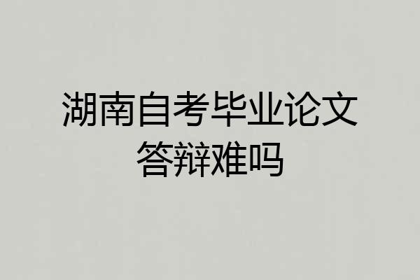 湖南自考毕业论文答辩难吗