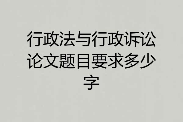 行政法与行政诉讼论文题目要求多少字