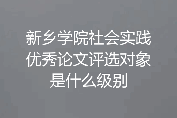 新乡学院社会实践优秀论文评选对象是什么级别