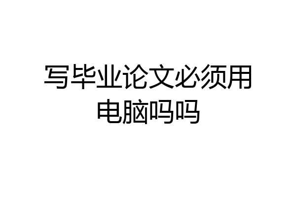 写毕业论文必须用电脑吗吗