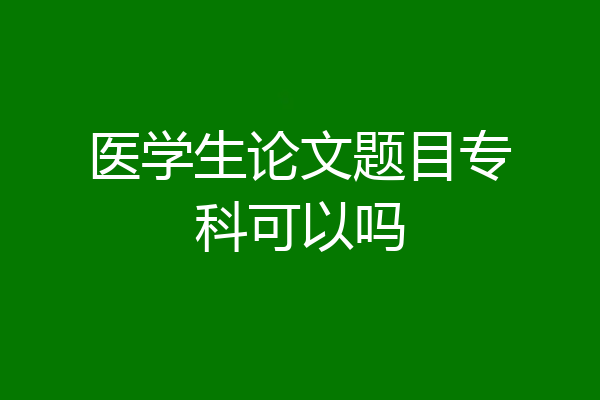 医学生论文题目专科可以吗