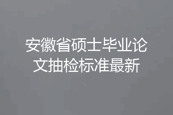 安徽省硕士毕业论文抽检标准最新