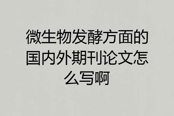 微生物发酵方面的国内外期刊论文怎么写啊