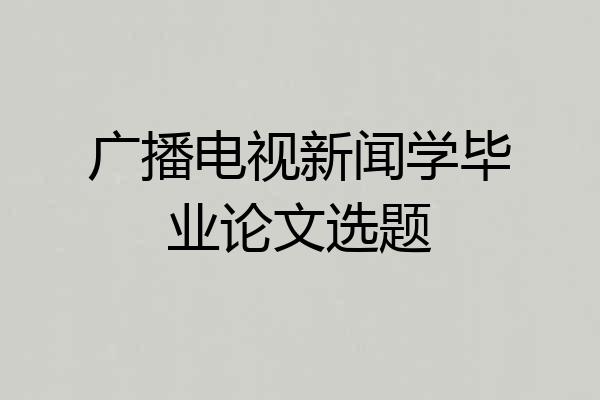 广播电视新闻学毕业论文选题