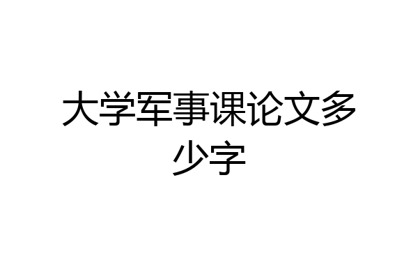 大学军事课论文多少字