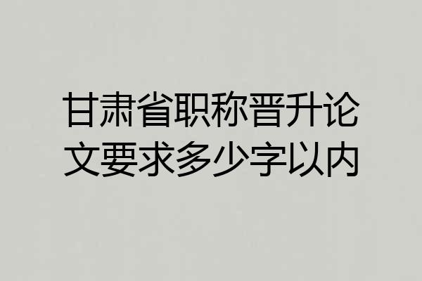 甘肃省职称晋升论文要求多少字以内