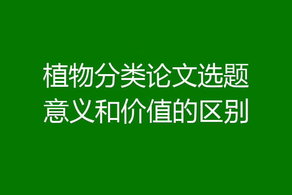 植物分类论文选题意义和价值的区别