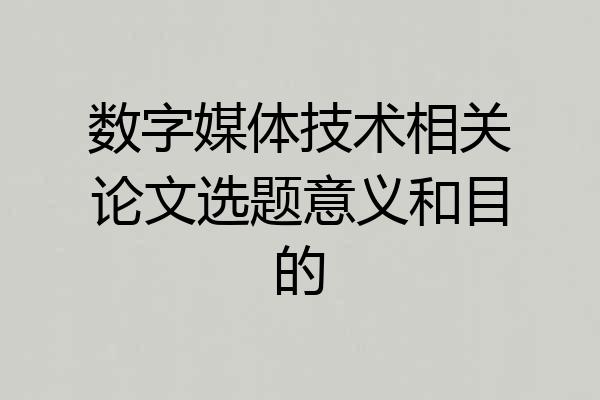 数字媒体技术相关论文选题意义和目的