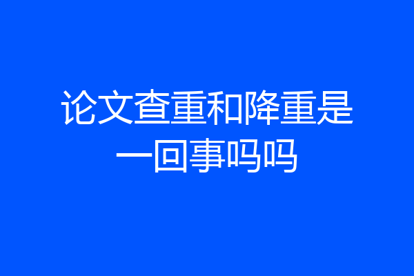 论文查重和降重是一回事吗吗
