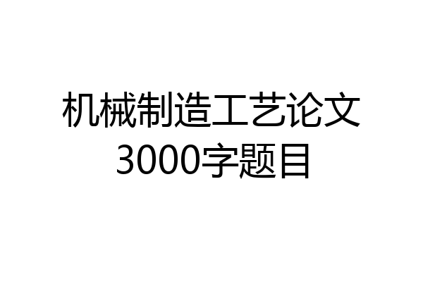 机械制造工艺论文3000字题目