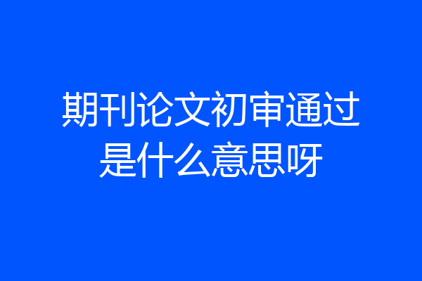期刊论文初审通过是什么意思呀