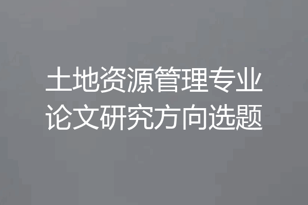 土地资源管理专业论文研究方向选题