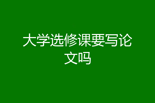 大学选修课要写论文吗