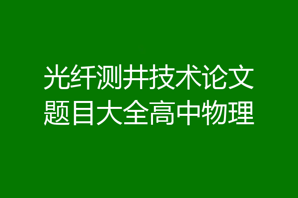 光纤测井技术论文题目大全高中物理