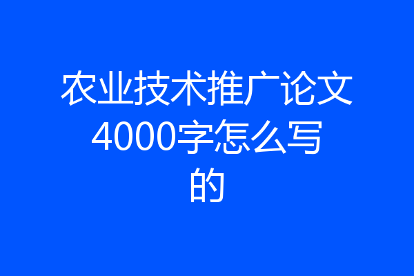 农业技术推广论文4000字怎么写的