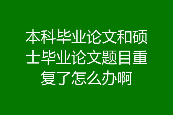 本科毕业论文和硕士毕业论文题目重复了怎么办啊