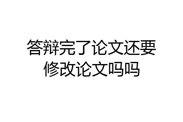 答辩完了论文还要修改论文吗吗