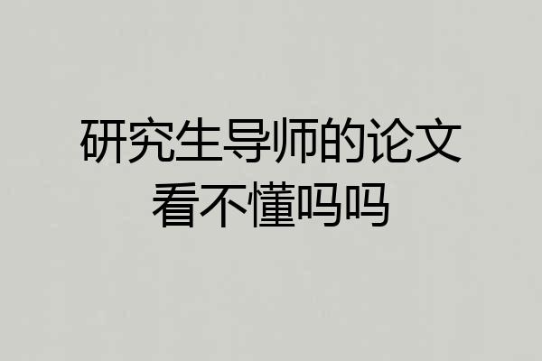 研究生导师的论文看不懂吗吗