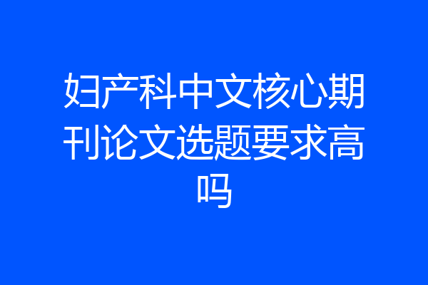 妇产科中文核心期刊论文选题要求高吗