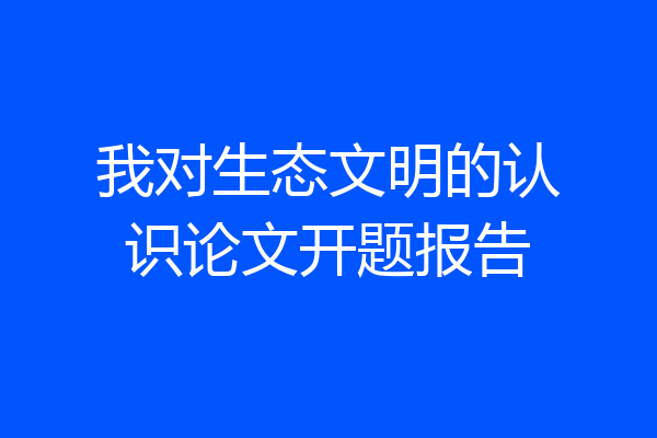 我对生态文明的认识论文开题报告