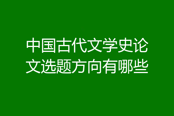 中国古代文学史论文选题方向有哪些