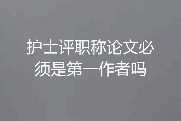 护士评职称论文必须是第一作者吗