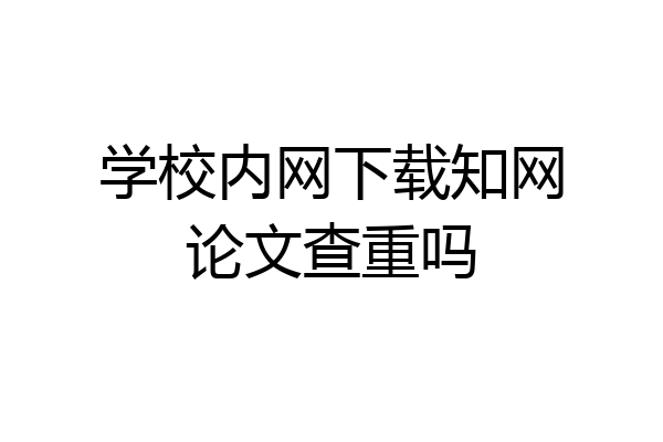 学校内网下载知网论文查重吗
