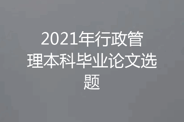 2021年行政管理本科毕业论文选题
