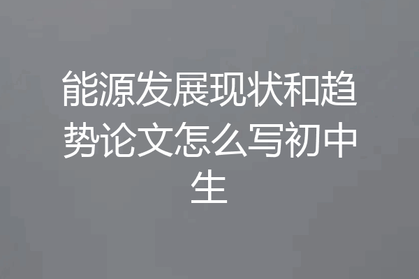 能源发展现状和趋势论文怎么写初中生
