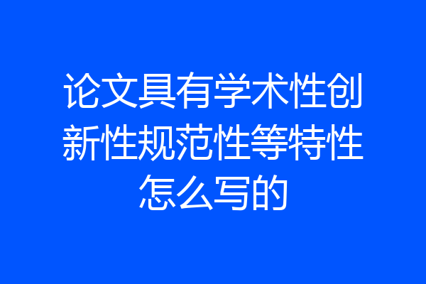 论文具有学术性创新性规范性等特性怎么写的