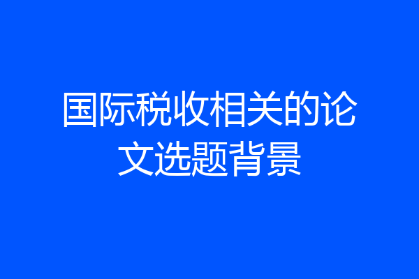 国际税收相关的论文选题背景