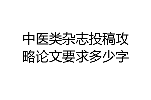 中医类杂志投稿攻略论文要求多少字