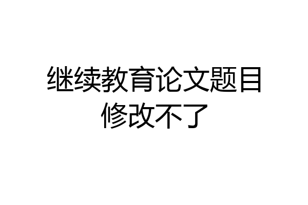 继续教育论文题目修改不了