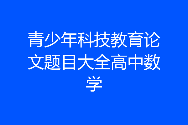 青少年科技教育论文题目大全高中数学