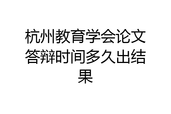 杭州教育学会论文答辩时间多久出结果