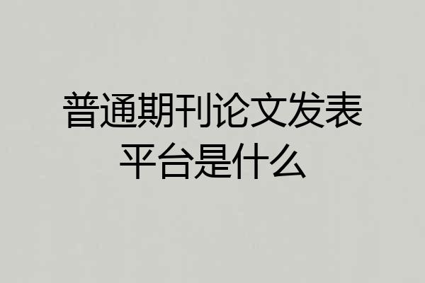 普通期刊论文发表平台是什么