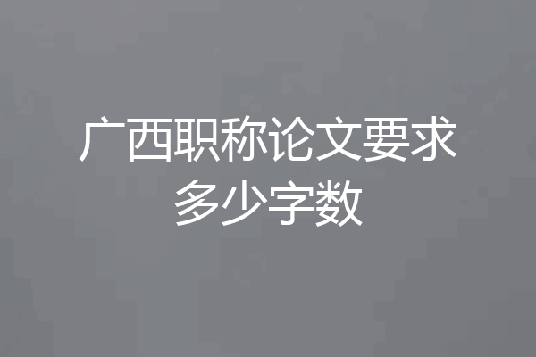 广西职称论文要求多少字数