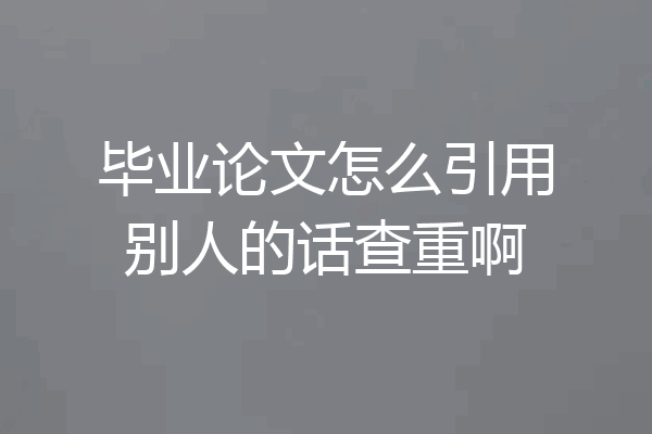 毕业论文怎么引用别人的话查重啊