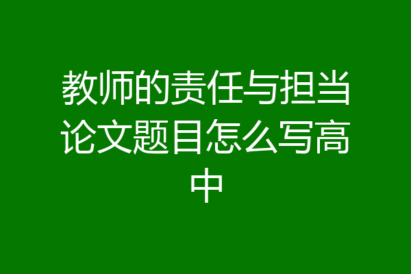 教师的责任与担当论文题目怎么写高中
