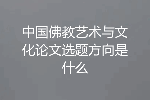 中国佛教艺术与文化论文选题方向是什么