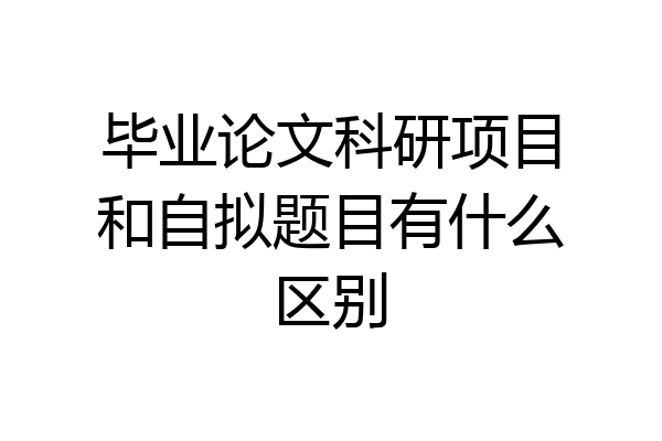 毕业论文科研项目和自拟题目有什么区别