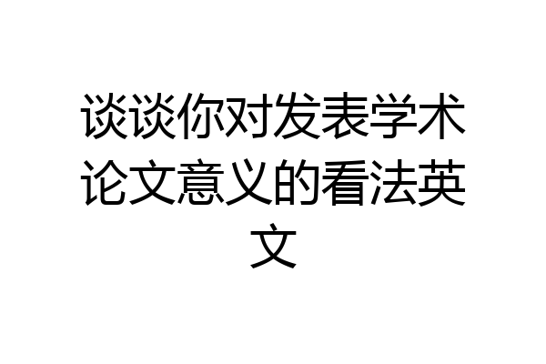 谈谈你对发表学术论文意义的看法英文