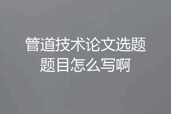 管道技术论文选题题目怎么写啊