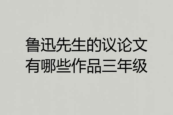 鲁迅先生的议论文有哪些作品三年级