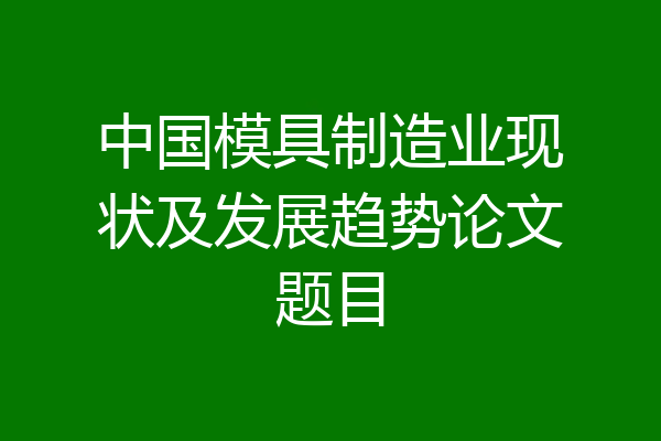 中国模具制造业现状及发展趋势论文题目