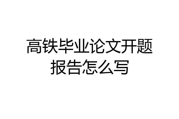 高铁毕业论文开题报告怎么写