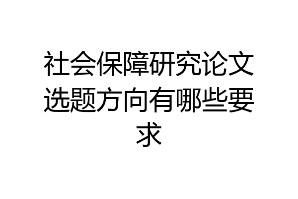 社会保障研究论文选题方向有哪些要求