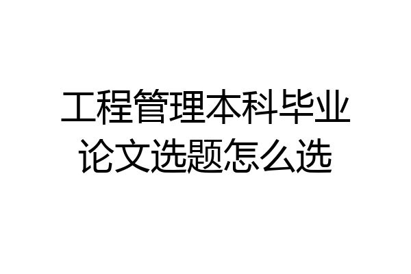 工程管理本科毕业论文选题怎么选