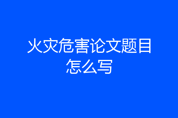 火灾危害论文题目怎么写