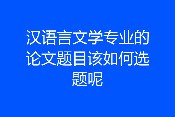汉语言文学专业的论文题目该如何选题呢